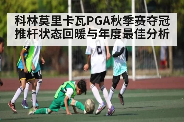 科林莫里卡瓦PGA秋季赛夺冠推杆状态回暖与年度最佳分析