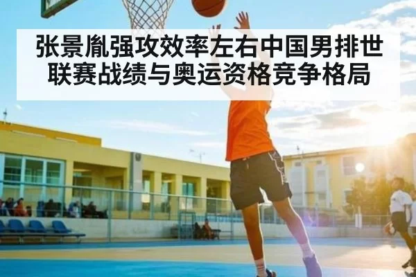 张景胤强攻效率左右中国男排世联赛战绩与奥运资格竞争格局