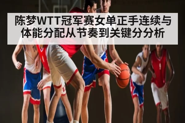 陈梦WTT冠军赛女单正手连续与体能分配从节奏到关键分分析